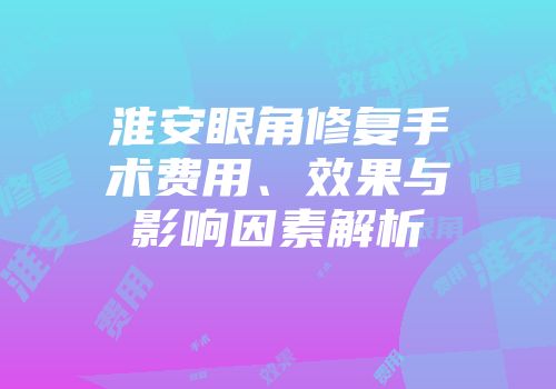 淮安眼角修复手术费用、效果与影响因素解析