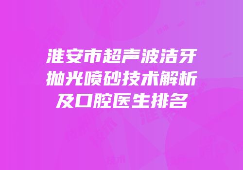 淮安市超声波洁牙抛光喷砂技术解析及口腔医生排名
