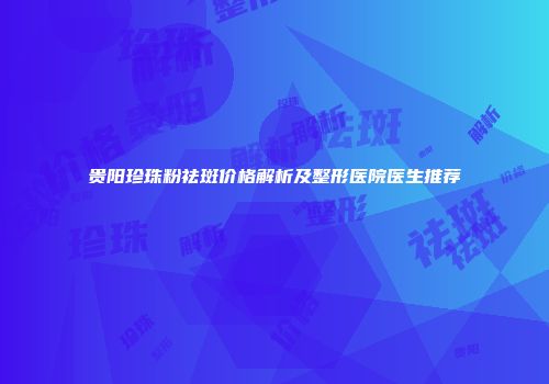 贵阳珍珠粉祛斑价格解析及整形医院医生推荐