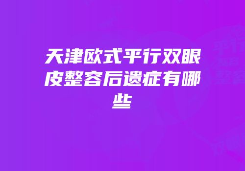 天津欧式平行双眼皮整容后遗症有哪些