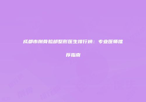 成都市削骨脸部整形医生排行榜：专业医师推荐指南