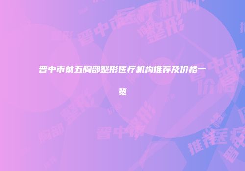 晋中市前五胸部整形医疗机构推荐及价格一览