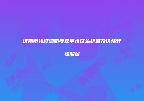 济南市光纤溶脂瘦脸手术医生排名及价格行情解析