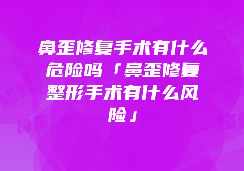 鼻歪修复手术有什么危险吗「鼻歪修复整形手术有什么风险」