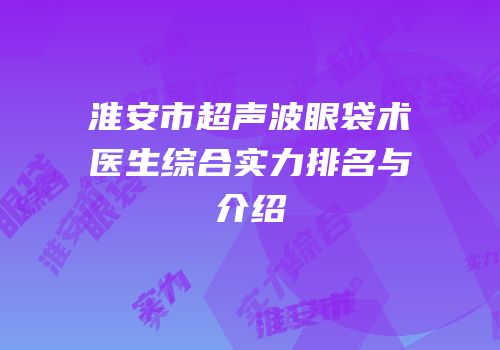 淮安市超声波眼袋术医生综合实力排名与介绍