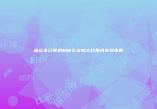 保定市口腔机构镶牙价格大比拼及选择指南