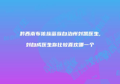 黔西南布依族苗族自治州刘凯医生,刘自成医生你比较喜欢哪一个
