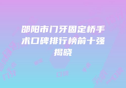 邵阳市门牙固定桥手术口碑排行榜前十强揭晓