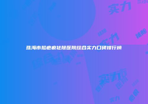 珠海市脸疤痕祛除医院综合实力口碑排行榜