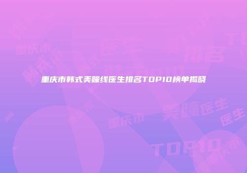 重庆市韩式美瞳线医生排名TOP10榜单揭晓