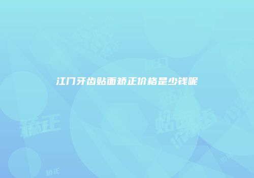江门牙齿贴面矫正价格是少钱呢