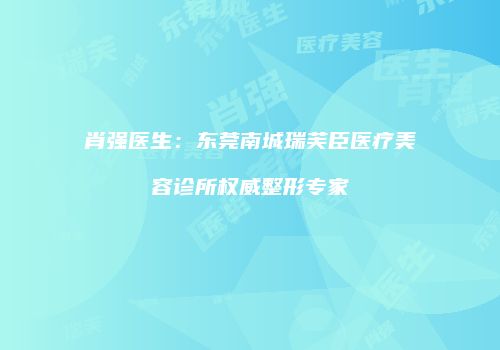 肖强医生：东莞南城瑞芙臣医疗美容诊所权威整形专家