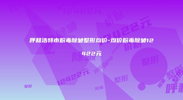 呼和浩特市粉毒除皱整形均价-均价粉毒除皱12422元