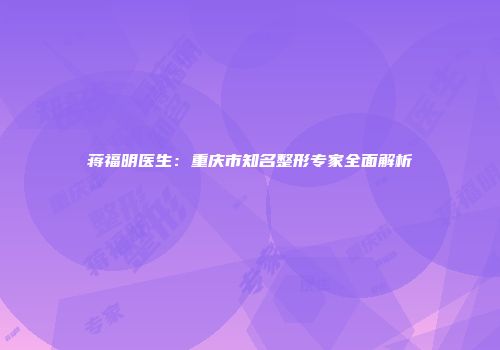 蒋福明医生：重庆市知名整形专家全面解析