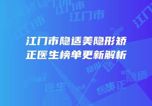江门市隐适美隐形矫正医生榜单更新解析