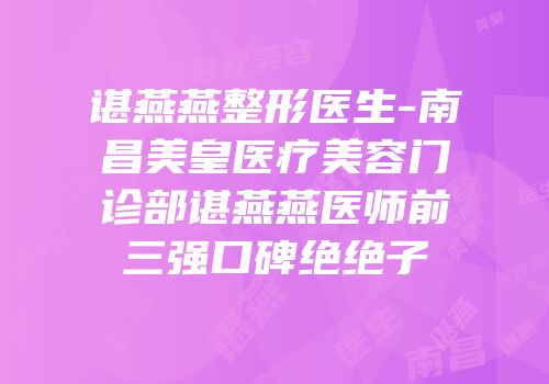 谌燕燕整形医生-南昌美皇医疗美容门诊部谌燕燕医师前三强口碑绝绝子
