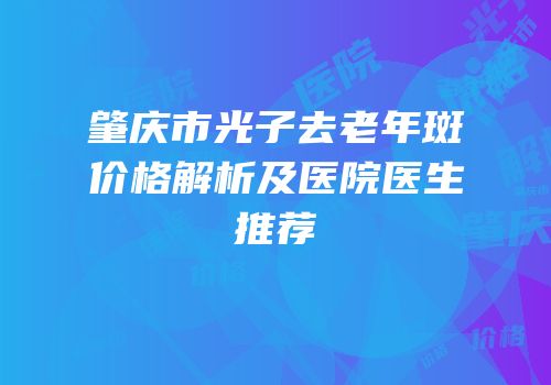 肇庆市光子去老年斑价格解析及医院医生推荐
