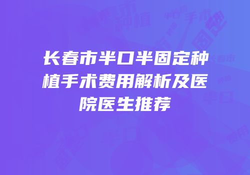 长春市半口半固定种植手术费用解析及医院医生推荐