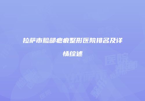 拉萨市脸部疤痕整形医院排名及详情综述