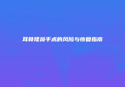 耳骨隆鼻手术的风险与恢复指南