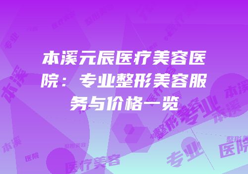 本溪元辰医疗美容医院：专业整形美容服务与价格一览