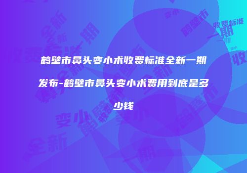 鹤壁市鼻头变小术收费标准全新一期发布-鹤壁市鼻头变小术费用到底是多少钱