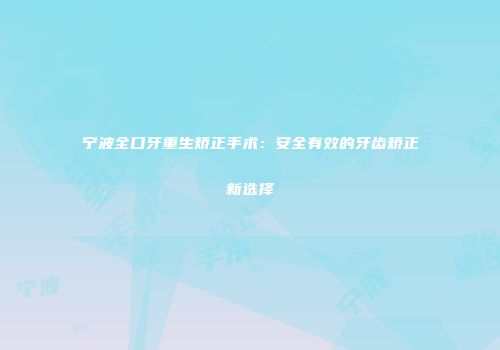宁波全口牙重生矫正手术：安全有效的牙齿矫正新选择