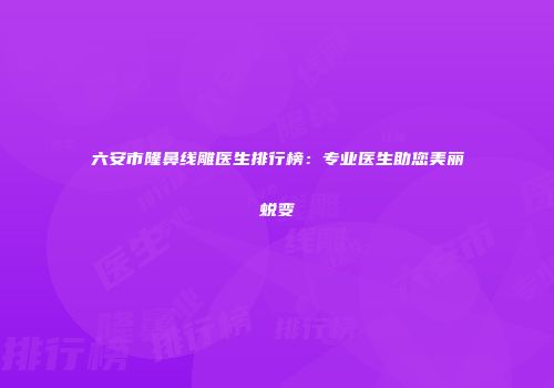 六安市隆鼻线雕医生排行榜：专业医生助您美丽蜕变