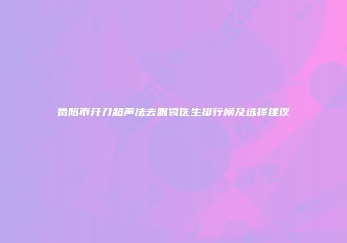 贵阳市开刀超声法去眼袋医生排行榜及选择建议
