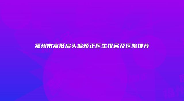 福州市高低肩头偏矫正医生排名及医院推荐
