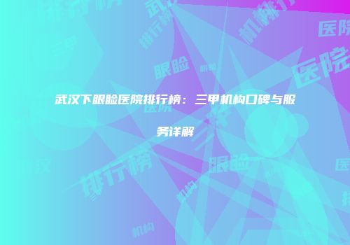 武汉下眼睑医院排行榜：三甲机构口碑与服务详解