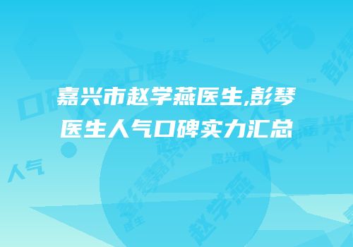嘉兴市赵学燕医生,彭琴医生人气口碑实力汇总