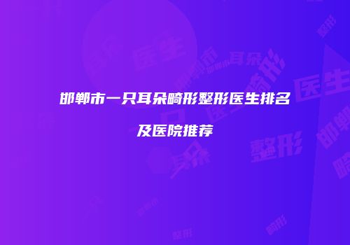 邯郸市一只耳朵畸形整形医生排名及医院推荐