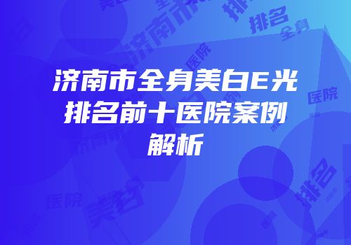 济南市全身美白E光排名前十医院案例解析