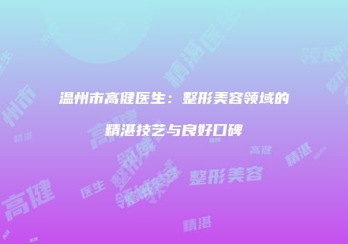 温州市高健医生：整形美容领域的精湛技艺与良好口碑