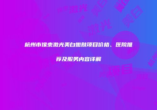 杭州市像束激光美白嫩肤项目价格、医院推荐及服务内容详解