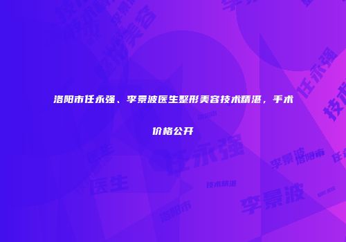 洛阳市任永强、李景波医生整形美容技术精湛，手术价格公开
