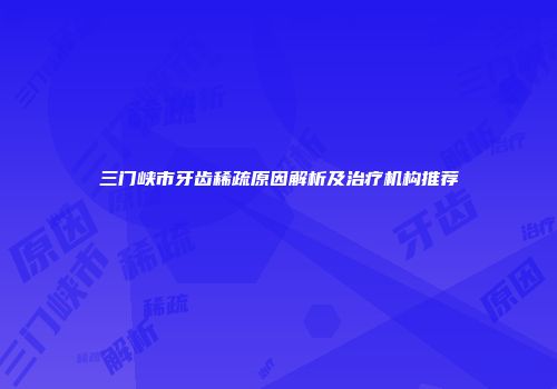 三门峡市牙齿稀疏原因解析及治疗机构推荐