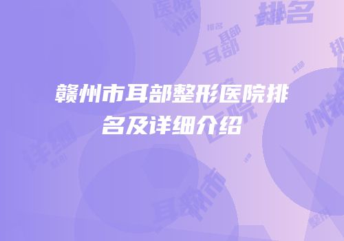 赣州市耳部整形医院排名及详细介绍