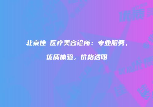 北京佳媄医疗美容诊所：专业服务，优质体验，价格透明