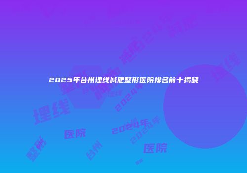 2025年台州埋线减肥整形医院排名前十揭晓