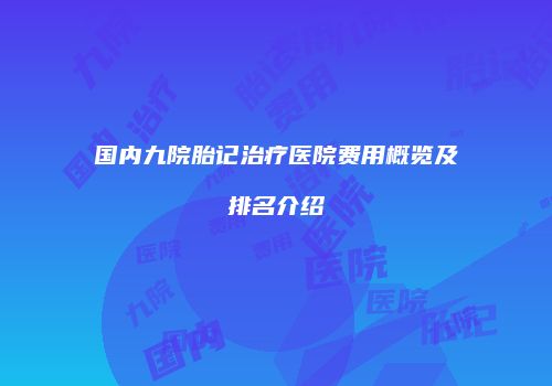 国内九院胎记治疗医院费用概览及排名介绍