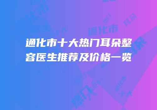 通化市十大热门耳朵整容医生推荐及价格一览