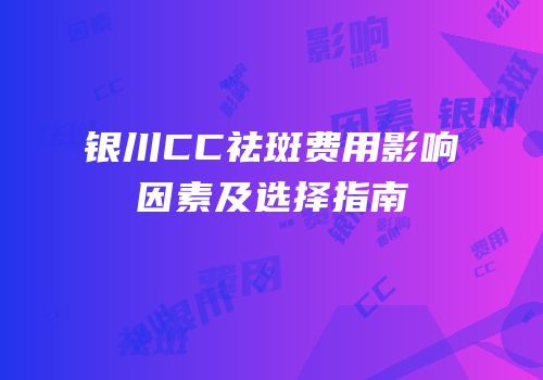 银川CC祛斑费用影响因素及选择指南