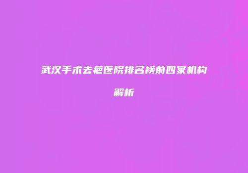 武汉手术去疤医院排名榜前四家机构解析