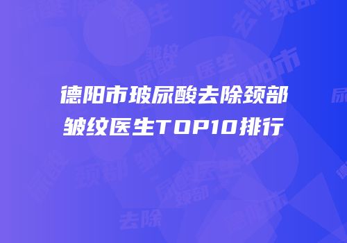 德阳市玻尿酸去除颈部皱纹医生TOP10排行