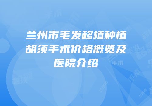 兰州市毛发移植种植胡须手术价格概览及医院介绍