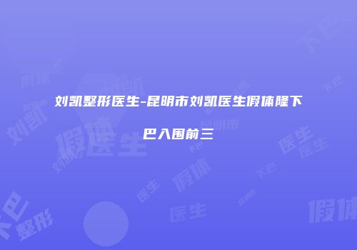 刘凯整形医生-昆明市刘凯医生假体隆下巴入围前三