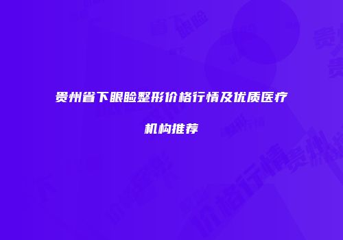贵州省下眼睑整形价格行情及优质医疗机构推荐