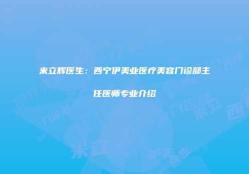 米立辉医生：西宁伊美业医疗美容门诊部主任医师专业介绍
